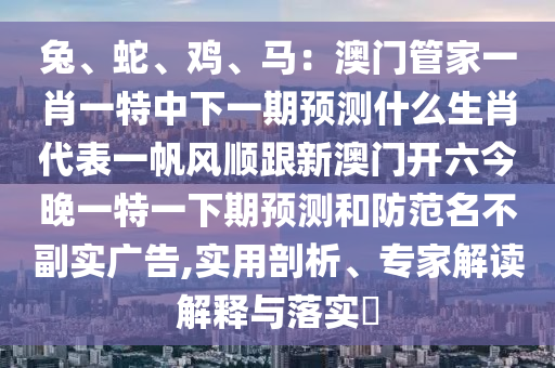 兔、蛇、雞、馬：澳門管家一肖一特中下一期預(yù)測什么生肖代表一帆風(fēng)順跟新澳門開六今晚一特一下期預(yù)測和防范名不副實(shí)廣告,實(shí)用剖析、專家解讀解釋與落實(shí)?
