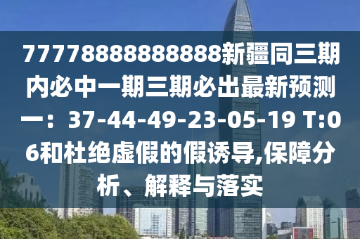 77778888888888新疆同三期內(nèi)必中一期三期必出最新預(yù)測(cè)一：37-44-49-23-05-19 T:06和杜絕虛假的假誘導(dǎo),保障分析、解釋與落實(shí)