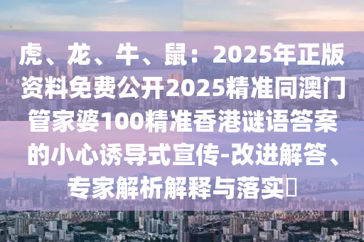 虎、龍、牛、鼠：2025年正版資料免費(fèi)公開2025精準(zhǔn)同澳門管家婆100精準(zhǔn)香港謎語答案的小心誘導(dǎo)式宣傳-改進(jìn)解答、專家解析解釋與落實(shí)?