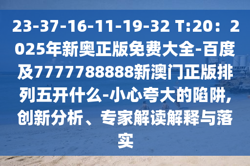 23-37-16-11-19-32 T:20：2025年新奧正版免費大全-百度及7777788888新澳門正版排列五開什么-小心夸大的陷阱,創(chuàng)新分析、專家解讀解釋與落實
