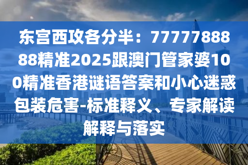 東宮西攻各分半：7777788888精準(zhǔn)2025跟澳門管家婆100精準(zhǔn)香港謎語答案和小心迷惑包裝危害-標(biāo)準(zhǔn)釋義、專家解讀解釋與落實