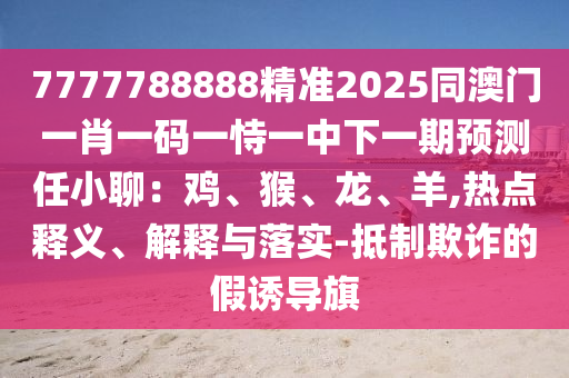 7777788888精準(zhǔn)2025同澳門(mén)一肖一碼一恃一中下一期預(yù)測(cè)任小聊：雞、猴、龍、羊,熱點(diǎn)釋義、解釋與落實(shí)-抵制欺詐的假誘導(dǎo)旗