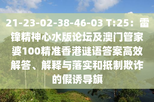 21-23-02-38-46-03 T:25：雷鋒精神心水版論壇及澳門管家婆100精準(zhǔn)香港謎語答案高效解答、解釋與落實(shí)和抵制欺詐的假誘導(dǎo)旗