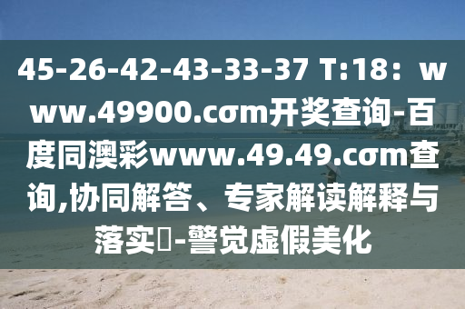 45-26-42-43-33-37 T:18：www.49900.cσm開獎查詢-百度同澳彩www.49.49.cσm查詢,協(xié)同解答、專家解讀解釋與落實(shí)?-警覺虛假美化