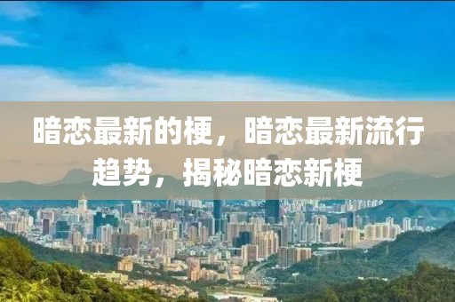 暗戀最新的梗，暗戀最新流行趨勢，揭秘暗戀新梗