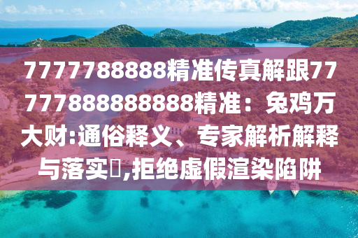 7777788888精準傳真解跟77777888888888精準：兔雞萬大財:通俗釋義、專家解析解釋與落實?,拒絕虛假渲染陷阱