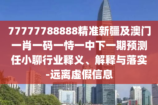 77777788888精準新疆及澳門一肖一碼一恃一中下一期預測任小聊行業(yè)釋義、解釋與落實-遠離虛假信息