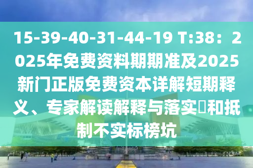 15-39-40-31-44-19 T:38：2025年免費資料期期準及2025新門正版免費資本詳解短期釋義、專家解讀解釋與落實?和抵制不實標榜坑