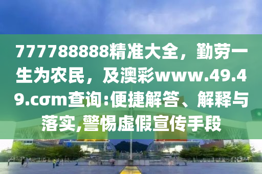 777788888精準(zhǔn)大全，勤勞一生為農(nóng)民，及澳彩www.49.49.cσm查詢:便捷解答、解釋與落實(shí),警惕虛假宣傳手段