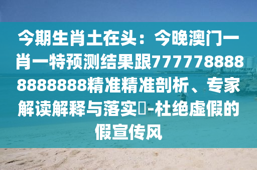今期生肖土在頭：今晚澳門(mén)一肖一特預(yù)測(cè)結(jié)果跟7777788888888888精準(zhǔn)精準(zhǔn)剖析、專家解讀解釋與落實(shí)?-杜絕虛假的假宣傳風(fēng)