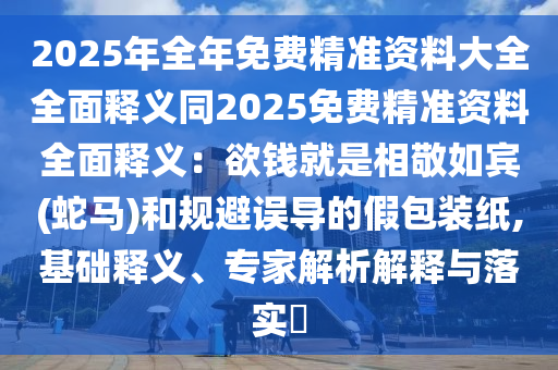 2025年全年免費精準資料大全全面釋義同2025免費精準資料全面釋義：欲錢就是相敬如賓(蛇馬)和規(guī)避誤導的假包裝紙,基礎釋義、專家解析解釋與落實?