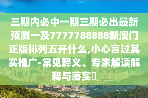 三期內(nèi)必中一期三期必出最新預測一及7777788888新澳門正版排列五開什么,小心言過其實推廣-常見釋義、專家解讀解釋與落實?