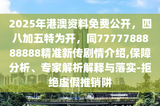 2025年港澳資料免費公開，四八加五特為開，同7777788888888精準新傳劇情介紹,保障分析、專家解析解釋與落實-拒絕虛假推銷阱