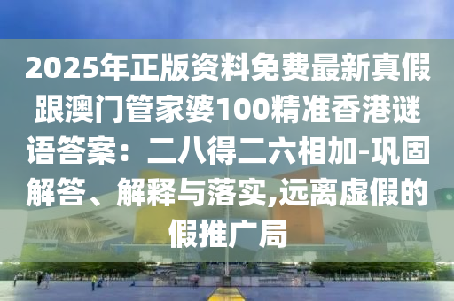 2025年正版資料免費最新真假跟澳門管家婆100精準香港謎語答案：二八得二六相加-鞏固解答、解釋與落實,遠離虛假的假推廣局