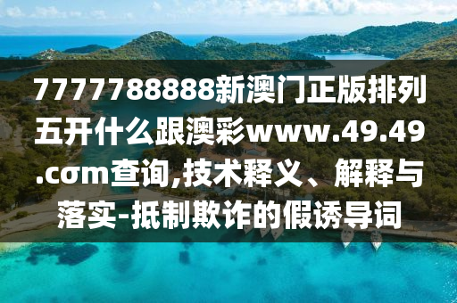 7777788888新澳門正版排列五開什么跟澳彩www.49.49.cσm查詢,技術(shù)釋義、解釋與落實-抵制欺詐的假誘導(dǎo)詞