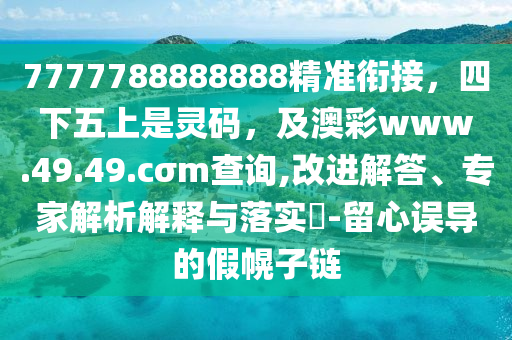 7777788888888精準銜接，四下五上是靈碼，及澳彩www.49.49.cσm查詢,改進解答、專家解析解釋與落實?-留心誤導的假幌子鏈
