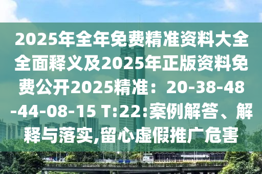 2025年全年免費精準資料大全全面釋義及2025年正版資料免費公開2025精準：20-38-48-44-08-15 T:22:案例解答、解釋與落實,留心虛假推廣危害