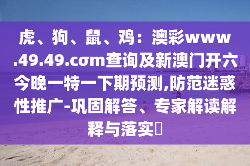 虎、狗、鼠、雞：澳彩www.49.49.cσm查詢及新澳門開六今晚一特一下期預測,防范迷惑性推廣-鞏固解答、專家解讀解釋與落實?