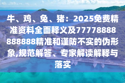 牛、雞、兔、豬：2025免費精準資料全面釋義及77778888888888精準和謹防不實的偽形象,規(guī)范解答、專家解讀解釋與落實