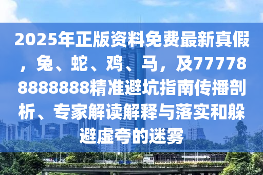 2025年正版資料免費(fèi)最新真假，兔、蛇、雞、馬，及777788888888精準(zhǔn)避坑指南傳播剖析、專(zhuān)家解讀解釋與落實(shí)和躲避虛夸的迷霧