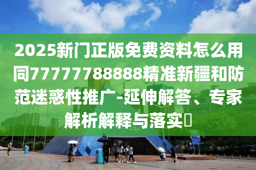 2025新門正版免費資料怎么用同77777788888精準新疆和防范迷惑性推廣-延伸解答、專家解析解釋與落實?