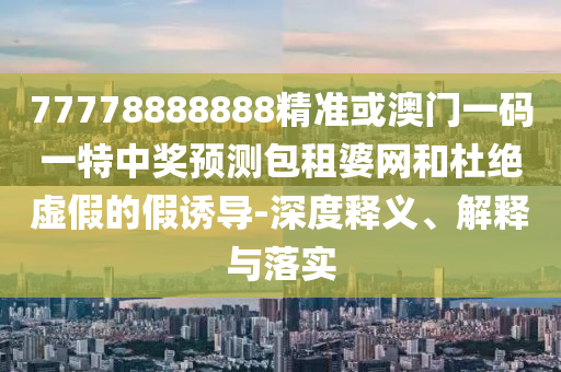 暴露:澳門一肖一碼一恃一中下期預測和77778888888精準一波一碼和謹防虛假信息風險,微觀解答、專家解讀解釋與落實?