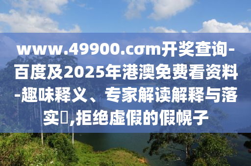 www.49900.cσm開獎查詢-百度及2025年港澳免費看資料-趣味釋義、專家解讀解釋與落實?,拒絕虛假的假幌子