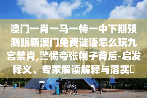 以防:7777788888管家婆老家三肖四碼詳盡解答、專家解讀解釋與落實?,警惕夸張幌子背后