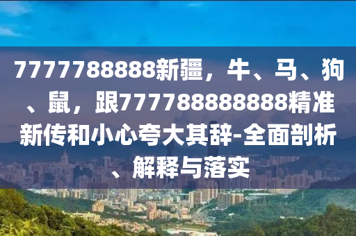 7777788888新疆，牛、馬、狗、鼠，跟777788888888精準(zhǔn)新傳和小心夸大其辭-全面剖析、解釋與落實(shí)