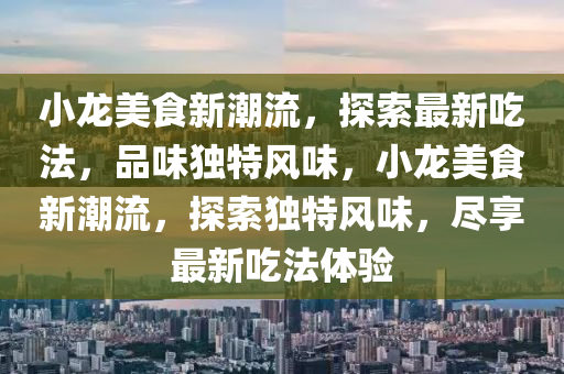小龍美食新潮流，探索最新吃法，品味獨(dú)特風(fēng)味，小龍美食新潮流，探索獨(dú)特風(fēng)味，盡享最新吃法體驗