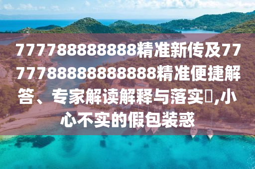 777788888888精準新傳及7777788888888888精準便捷解答、專家解讀解釋與落實?,小心不實的假包裝惑
