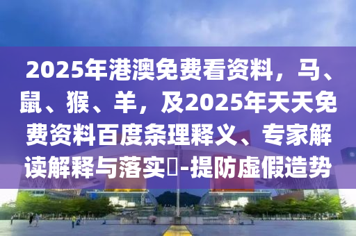 2025年港澳免費看資料，馬、鼠、猴、羊，及2025年天天免費資料百度條理釋義、專家解讀解釋與落實?-提防虛假造勢