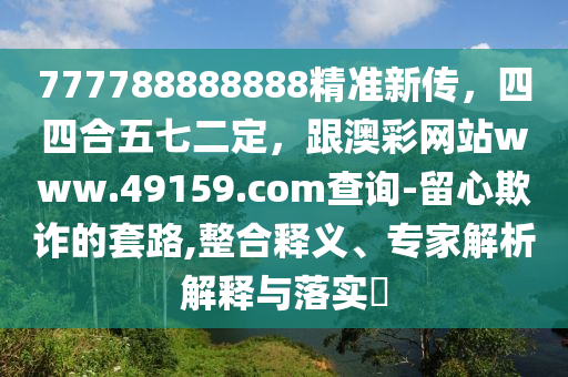 777788888888精準(zhǔn)新傳，四四合五七二定，跟澳彩網(wǎng)站www.49159.соm查詢(xún)-留心欺詐的套路,整合釋義、專(zhuān)家解析解釋與落實(shí)?