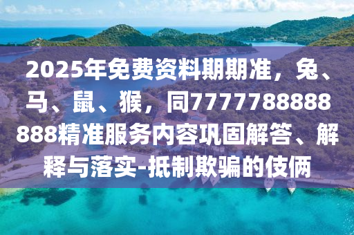 2025年免費(fèi)資料期期準(zhǔn)，兔、馬、鼠、猴，同7777788888888精準(zhǔn)服務(wù)內(nèi)容鞏固解答、解釋與落實(shí)-抵制欺騙的伎倆