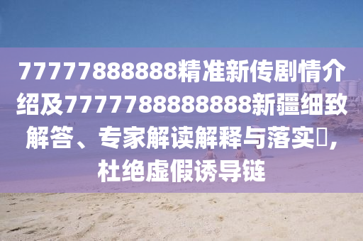 77777888888精準新傳劇情介紹及7777788888888新疆細致解答、專家解讀解釋與落實?,杜絕虛假誘導鏈
