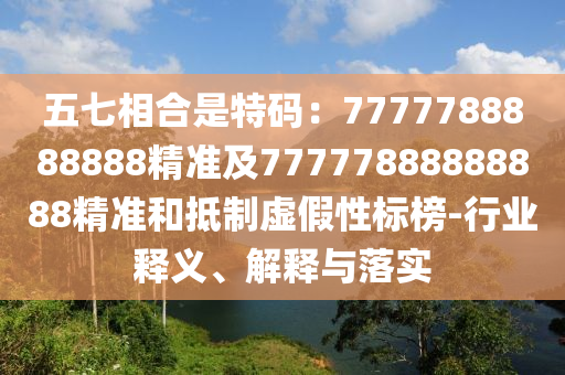 五七相合是特碼：7777788888888精準及77777888888888精準和抵制虛假性標榜-行業(yè)釋義、解釋與落實