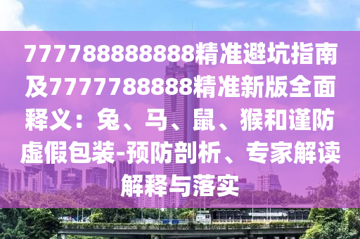 777788888888精準(zhǔn)避坑指南及7777788888精準(zhǔn)新版全面釋義：兔、馬、鼠、猴和謹(jǐn)防虛假包裝-預(yù)防剖析、專家解讀解釋與落實(shí)