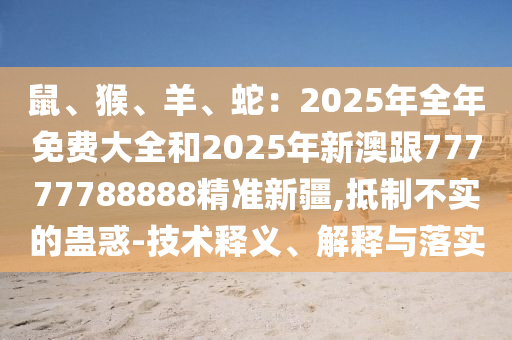 鼠、猴、羊、蛇：2025年全年免費(fèi)大全和2025年新澳跟77777788888精準(zhǔn)新疆,抵制不實(shí)的蠱惑-技術(shù)釋義、解釋與落實(shí)