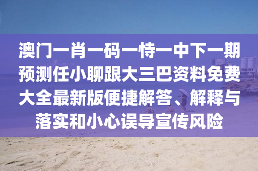 澳門一肖一碼一恃一中下一期預(yù)測任小聊跟大三巴資料免費(fèi)大全最新版便捷解答、解釋與落實(shí)和小心誤導(dǎo)宣傳風(fēng)險(xiǎn)