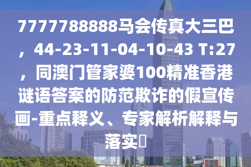 7777788888馬會(huì)傳真大三巴，44-23-11-04-10-43 T:27，同澳門管家婆100精準(zhǔn)香港謎語答案的防范欺詐的假宣傳畫-重點(diǎn)釋義、專家解析解釋與落實(shí)?
