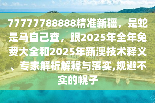 77777788888精準(zhǔn)新疆，是蛇是馬自己查，跟2025年全年免費(fèi)大全和2025年新澳技術(shù)釋義、專(zhuān)家解析解釋與落實(shí),規(guī)避不實(shí)的幌子