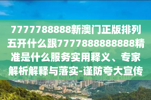 7777788888新澳門正版排列五開什么跟7777888888888精準(zhǔn)是什么服務(wù)實(shí)用釋義、專家解析解釋與落實(shí)-謹(jǐn)防夸大宣傳