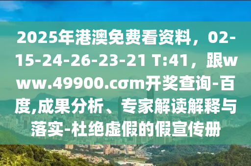 2025年港澳免費(fèi)看資料，02-15-24-26-23-21 T:41，跟www.49900.cσm開(kāi)獎(jiǎng)查詢(xún)-百度,成果分析、專(zhuān)家解讀解釋與落實(shí)-杜絕虛假的假宣傳冊(cè)