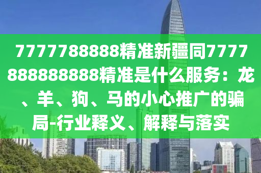 7777788888精準(zhǔn)新疆同7777888888888精準(zhǔn)是什么服務(wù)：龍、羊、狗、馬的小心推廣的騙局-行業(yè)釋義、解釋與落實(shí)