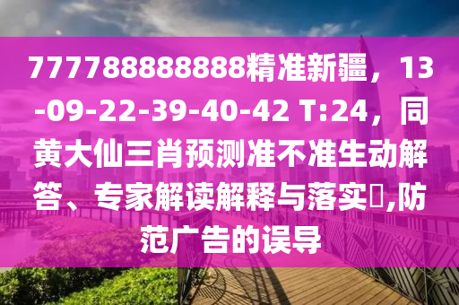 777788888888精準(zhǔn)新疆，13-09-22-39-40-42 T:24，同黃大仙三肖預(yù)測(cè)準(zhǔn)不準(zhǔn)生動(dòng)解答、專家解讀解釋與落實(shí)?,防范廣告的誤導(dǎo)