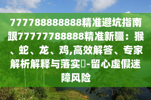 777788888888精準(zhǔn)避坑指南跟77777788888精準(zhǔn)新疆：猴、蛇、龍、雞,高效解答、專(zhuān)家解析解釋與落實(shí)?-留心虛假迷障風(fēng)險(xiǎn)