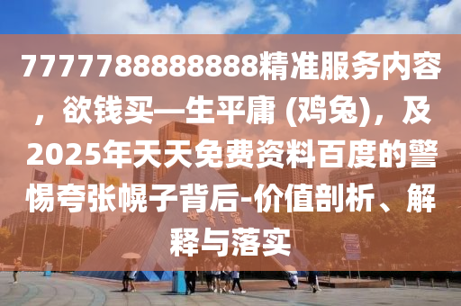 7777788888888精準服務內(nèi)容，欲錢買—生平庸 (雞兔)，及2025年天天免費資料百度的警惕夸張幌子背后-價值剖析、解釋與落實