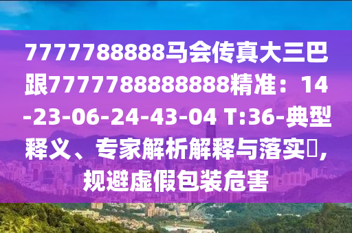 7777788888馬會傳真大三巴跟7777788888888精準：14-23-06-24-43-04 T:36-典型釋義、專家解析解釋與落實?,規(guī)避虛假包裝危害