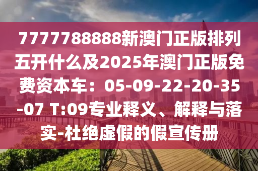 7777788888新澳門(mén)正版排列五開(kāi)什么及2025年澳門(mén)正版免費(fèi)資本車(chē)：05-09-22-20-35-07 T:09專(zhuān)業(yè)釋義、解釋與落實(shí)-杜絕虛假的假宣傳冊(cè)