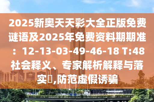 2025新奧天天彩大全正版免費(fèi)謎語(yǔ)及2025年免費(fèi)資料期期準(zhǔn)：12-13-03-49-46-18 T:48社會(huì)釋義、專(zhuān)家解析解釋與落實(shí)?,防范虛假誘騙
